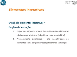 Elementos interativos
O que são elementos interativos?
Opções de instrução:
1. Esquema a esquema – baixa interatividade de elementos
e baixa carga intrínseca [adquirindo novo vocabulário]
2. Processamento simultâneo – alta interatividade de
elementos e alta carga intrínseca [elaborando sentenças]
 