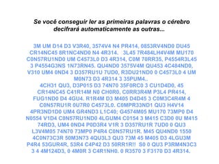 Se você conseguir ler as primeiras palavras o cérebro
decifrará automaticamente as outras...
 
3M UM D14 D3 V3R40, 3574V4 N4 PR414, 0853RV4ND0 DU45
CR14NC45 8R1NC4ND0 N4 4R314. 3L45 7R484LH4V4M MU170
C0N57RU1ND0 UM C4573L0 D3 4R314, C0M 70RR35, P4554R3L45
3 P4554G3NS 1N73RN45. QU4ND0 3575V4M QU453 4C484ND0,
V310 UM4 0ND4 3 D357RU1U 7UD0, R3DU21ND0 0 C4573L0 4 UM
M0N73 D3 4R314 3 35PUM4..
4CH31 QU3, D3P015 D3 74N70 35F0RC0 3 CU1D4D0, 45
CR14NC45 C41R14M N0 CH0R0, C0RR3R4M P3L4 PR414,
FUG1ND0 D4 4GU4. R1R4M D3 M405 D4D45 3 C0M3C4R4M 4
C0N57RU1R 0U7R0 C4573L0. C0MPR33ND1 QU3 H4V14
4PR3ND1D0 UM4 GR4ND3 L1C40; G4574M05 MU170 73MP0 D4
N0554 V1D4 C0N57RU1ND0 4LGUM4 C0154 3 M415 C3D0 0U M415
74RD3, UM4 0ND4 P0D3R4 V1R 3 D357RU1R 7UD0 0 QU3
L3V4M05 74N70 73MP0 P4R4 C0N57RU1R. M45 QU4ND0 1550
4C0N73C3R 50M3N73 4QU3L3 QU3 73M 45 M405 D3 4LGU3M
P4R4 53GUR4R, 53R4 C4P42 D3 50RR1R!! S0 0 QU3 P3RM4N3C3
3 4 4M124D3, 0 4M0R 3 C4R1NH0. 0 R3570 3 F3170 D3 4R314.
 