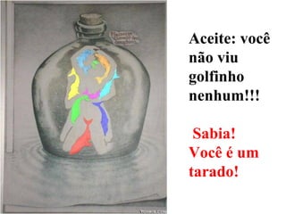 Aceite: você
não viu
golfinho
nenhum!!!
Sabia!
Você é um
tarado!
 