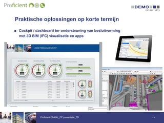 Praktische oplossingen op korte termijn
17Proficient ClickNL_PP presentatie_TD
■ Cockpit / dashboard ter ondersteuning van besluitvorming
met 3D BIM (IFC) visualisatie en apps
 