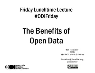 Friday Lunchtime Lecture
#ODIFriday
The Benefits of
Open Data
Ian Henshaw
CEO
The ODI North Carolina
ihenshaw@theodinc.org
@ihenshaw
 