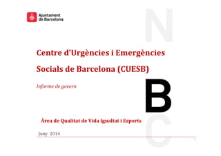 Centre d’Urgències i Emergències
Socials de Barcelona (CUESB)
Informe de govern
Àrea de Qualitat de Vida Igualtat i Esports
Juny 2014
1
 