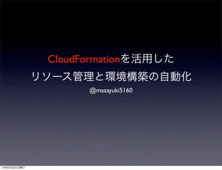 CloudFormationを活用した
リソース管理と環境構築の自動化
@masayuki5160
14年6月29日日曜日
 