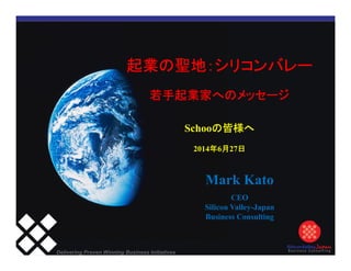 Delivering Proven Winning Business Initiatives
Schoo
2014 6 27
Mark Kato
CEO
Silicon Valley-Japan
Business Consulting
 