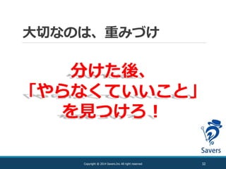 大切なのは、重みづけ
32Copyright @ 2014 Savers.Inc All right reserved
分けた後、
「やらなくていいこと」
を見つけろ！
 