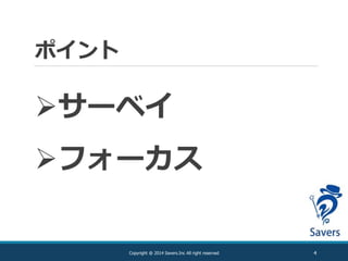 ポイント
4Copyright @ 2014 Savers.Inc All right reserved
サーベイ
フォーカス
 
