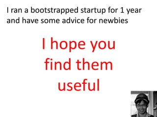 I ran a bootstrapped startup for 1 year
and have some advice for newbies
I hope you
find them
useful
 