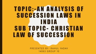 TOPIC:-AN ANALYSIS OF
SUCCESSION L AWS IN
INDIA
SUB TOPIC- CHRISTIAN
L AW OF SUCCESSION
P R E S E N T E D BY - R A H U L YA D AV
1 4 0 6 3 G R O U P 1 0
 