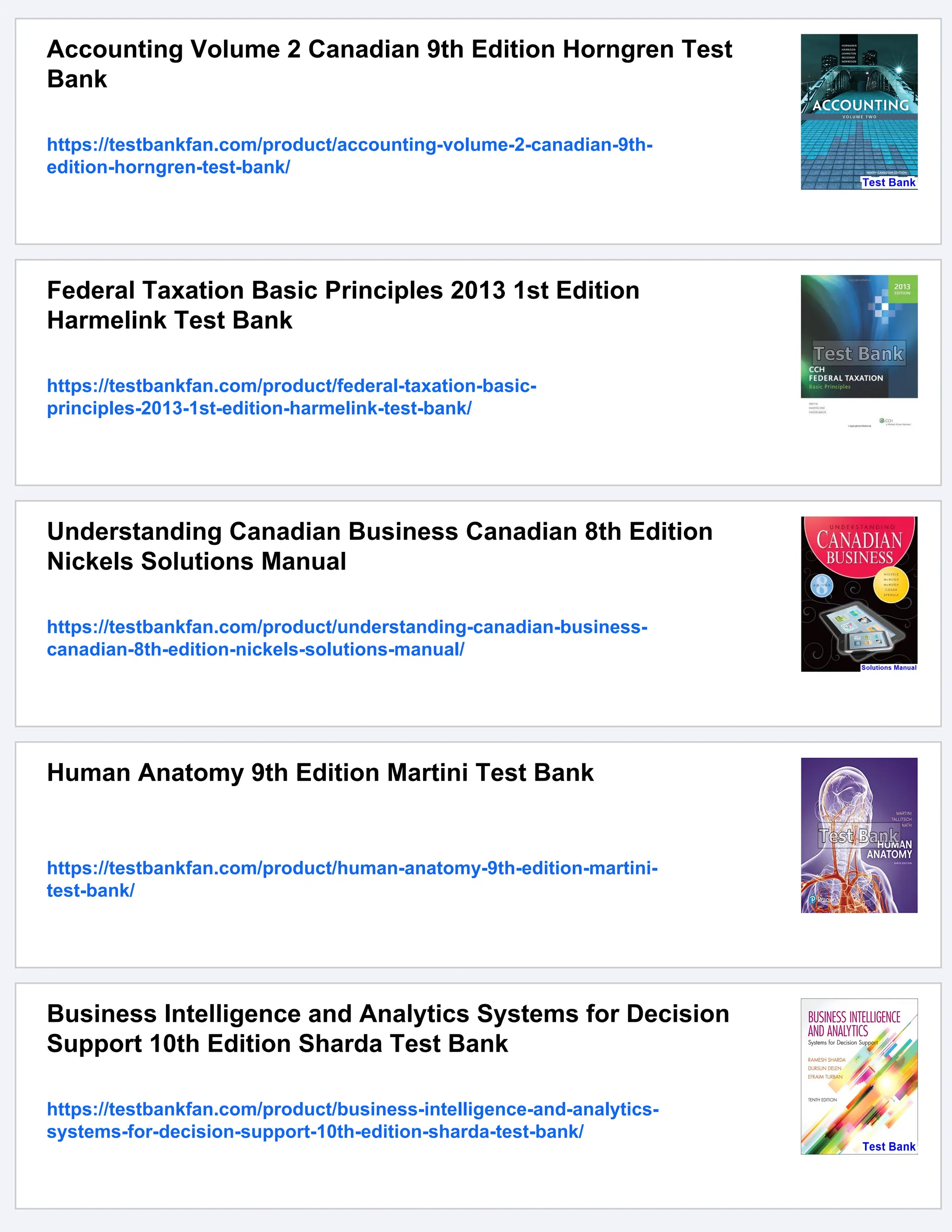 Accounting Volume 2 Canadian 9th Edition Horngren Test
Bank
https://testbankfan.com/product/accounting-volume-2-canadian-9th-
edition-horngren-test-bank/
Federal Taxation Basic Principles 2013 1st Edition
Harmelink Test Bank
https://testbankfan.com/product/federal-taxation-basic-
principles-2013-1st-edition-harmelink-test-bank/
Understanding Canadian Business Canadian 8th Edition
Nickels Solutions Manual
https://testbankfan.com/product/understanding-canadian-business-
canadian-8th-edition-nickels-solutions-manual/
Human Anatomy 9th Edition Martini Test Bank
https://testbankfan.com/product/human-anatomy-9th-edition-martini-
test-bank/
Business Intelligence and Analytics Systems for Decision
Support 10th Edition Sharda Test Bank
https://testbankfan.com/product/business-intelligence-and-analytics-
systems-for-decision-support-10th-edition-sharda-test-bank/
 