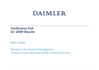 Conference Call
Q1 2009 Results


Bodo Uebber

Member of the Board of Management
Finance & Controlling and Daimler Financial Services
 