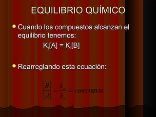 EEQQUUIILLIIBBRRIIOO QQUUÍÍMMIICCOO 
CCuuaannddoo llooss ccoommppuueessttooss aallccaannzzaann eell 
eeqquuiilliibbrriioo tteenneemmooss:: 
KKaa[[AA]] == KKii [[BB]] 
RReeaarrrreeggllaannddoo eessttaa eeccuuaacciióónn:: 
[ B 
] 
k 
[ ] = a = cons tan 
te 
A 
k 
i 
 