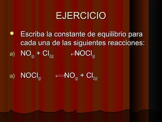 EEJJEERRCCIICCIIOO 
 EEssccrriibbaa llaa ccoonnssttaannttee ddee eeqquuiilliibbrriioo ppaarraa 
ccaaddaa uunnaa ddee llaass ssiigguuiieenntteess rreeaacccciioonneess:: 
aa)) NNOO((gg)) ++ CCll22((gg)) NNOOCCll((gg)) 
aa)) NNOOCCll((gg)) NNOO((gg)) ++ CCll22((gg)) 
 
