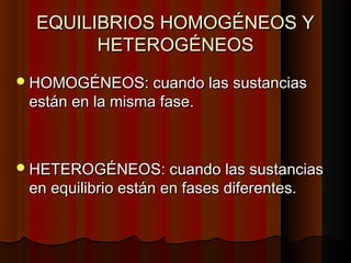 EEQQUUIILLIIBBRRIIOOSS HHOOMMOOGGÉÉNNEEOOSS YY 
HHEETTEERROOGGÉÉNNEEOOSS 
HHOOMMOOGGÉÉNNEEOOSS:: ccuuaannddoo llaass ssuussttaanncciiaass 
eessttáánn eenn llaa mmiissmmaa ffaassee.. 
HHEETTEERROOGGÉÉNNEEOOSS:: ccuuaannddoo llaass ssuussttaanncciiaass 
eenn eeqquuiilliibbrriioo eessttáánn eenn ffaasseess ddiiffeerreenntteess.. 
 