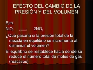 EEFFEECCTTOO DDEELL CCAAMMBBIIOO DDEE LLAA 
PPRREESSIIÓÓNN YY DDEELL VVOOLLUUMMEENN 
EEjjmm.. 
NN22OO44 22NNOO22 
¿QQuuéé ppaassaarrííaa ssii llaa pprreessiióónn ttoottaall ddee llaa 
mmeezzccllaa eenn eeqquuiilliibbrriioo ssee iinnccrreemmeennttaa aall 
ddiissmmiinnuuiirr eell vvoolluummeenn?? 
EEll eeqquuiilliibbrriioo ssee rreessttaabblleeccee hhaacciiaa ddoonnddee ssee 
rreedduuccee eell nnúúmmeerroo ttoottaall ddee mmoolleess ddee ggaass 
((rreeaaccttiivvooss)) 
 