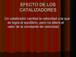 EEFFEECCTTOO DDEE LLOOSS 
CCAATTAALLIIZZAADDOORREESS 
UUnn ccaattaalliizzaaddoorr ccaammbbiiaa llaa vveelloocciiddaadd aa llaa qquuee 
ssee llooggrraa eell eeqquuiilliibbrriioo,, ppeerroo nnoo aalltteerraa eell 
vvaalloorr ddee llaa ccoonnssttaannttee ddee vveelloocciiddaadd.. 
 