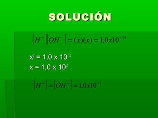 SSOOLLUUCCIIÓÓNN 
[H + ][OH - ] = (x)(x) = 1,0x10-14 
xx22 == 11,,00 xx 1100--1144 
xx == 11,,00 xx 1100--77 
[H + ] = [OH - ] = 1,0x10-7 
 