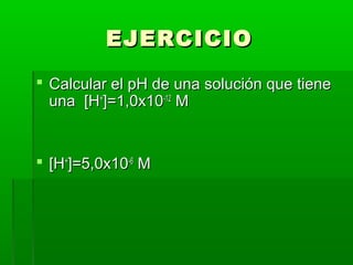 EEJJEERRCCIICCIIOO 
 CCaallccuullaarr eell ppHH ddee uunnaa ssoolluucciióónn qquuee ttiieennee 
uunnaa [[HH++]]==11,,00xx1100--1122 MM 
 [[HH++]]==55,,00xx1100--66 MM 
 