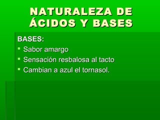 NNAATTUURRAALLEEZZAA DDEE 
ÁÁCCIIDDOOSS YY BBAASSEESS 
BBAASSEESS:: 
 SSaabboorr aammaarrggoo 
 SSeennssaacciióónn rreessbbaalloossaa aall ttaaccttoo 
 CCaammbbiiaann aa aazzuull eell ttoorrnnaassooll.. 
 