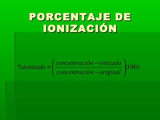 PPOORRCCEENNTTAAJJEE DDEE 
IIOONNIIZZAACCIIÓÓNN 
ö 
ç çè æ 
ionizado = concentración - 
ionizada 
% ( 100 ) ÷ ÷ø 
concentración - 
original 
 