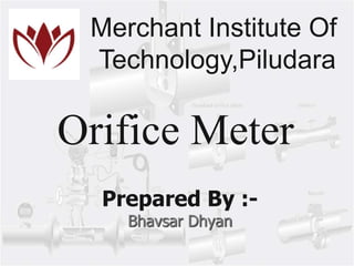 Orifice Meter
Merchant Institute Of
Technology,Piludara
Prepared By :-
Bhavsar Dhyan
 