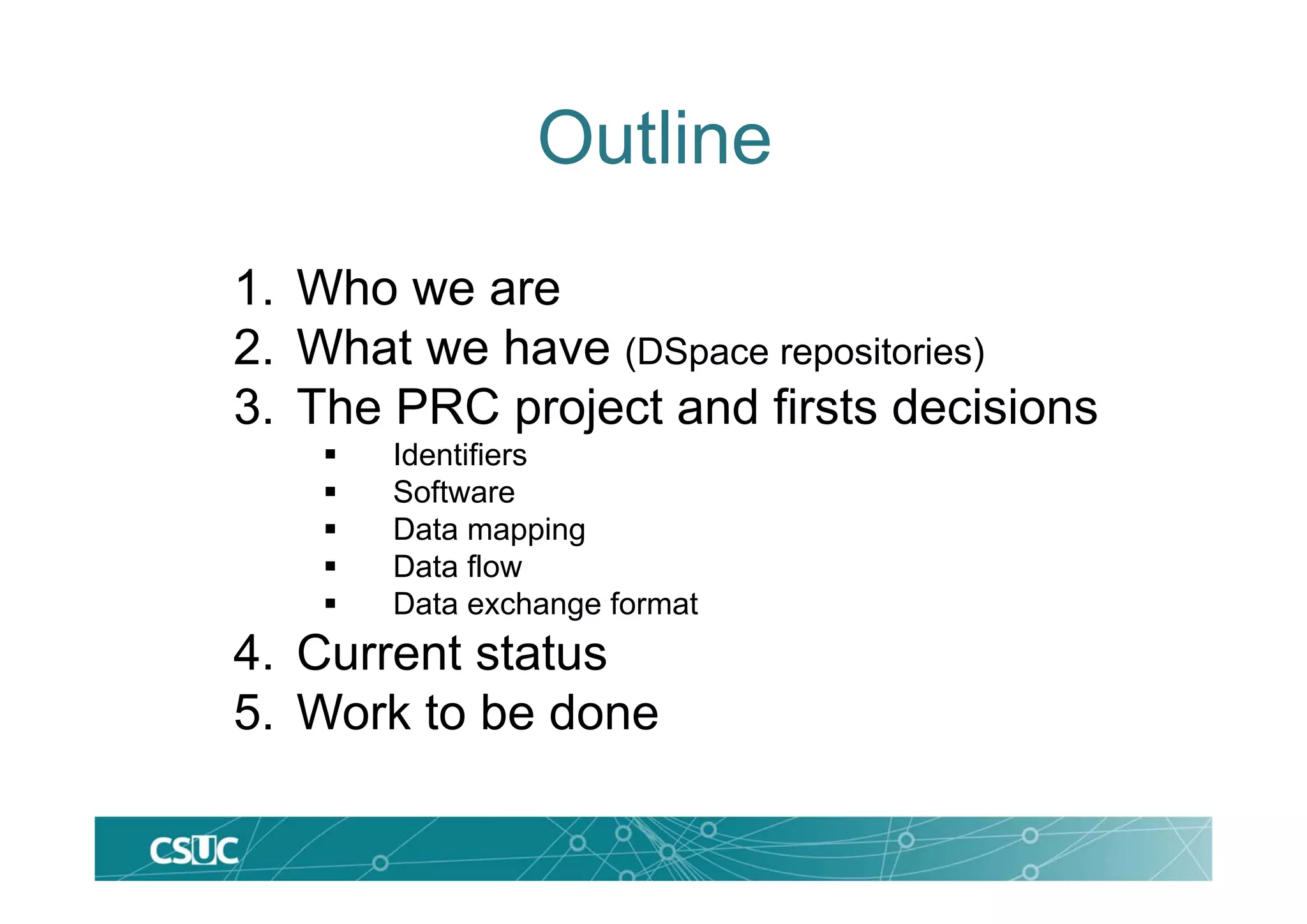 Outline
1. Who we are
2. What we have (DSpace repositories)
3. The PRC project and firsts decisions
 Identifiers
 Software
 Data mapping
 Data flow
 Data exchange format
4. Current status
5. Work to be done
 