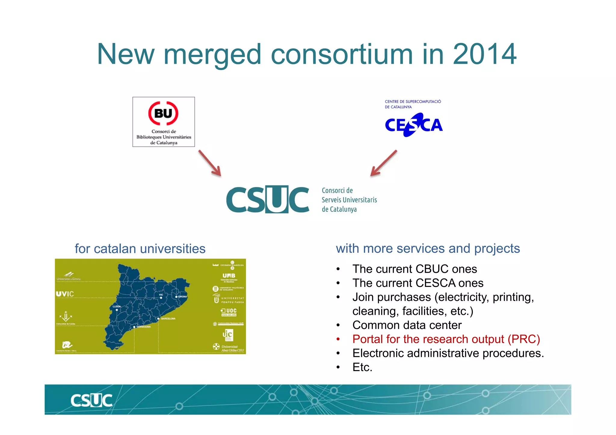 New merged consortium in 2014
for catalan universities with more services and projects
• The current CBUC ones
• The current CESCA ones
• Join purchases (electricity, printing,
cleaning, facilities, etc.)
• Common data center
• Portal for the research output (PRC)
• Electronic administrative procedures.
• Etc.
 