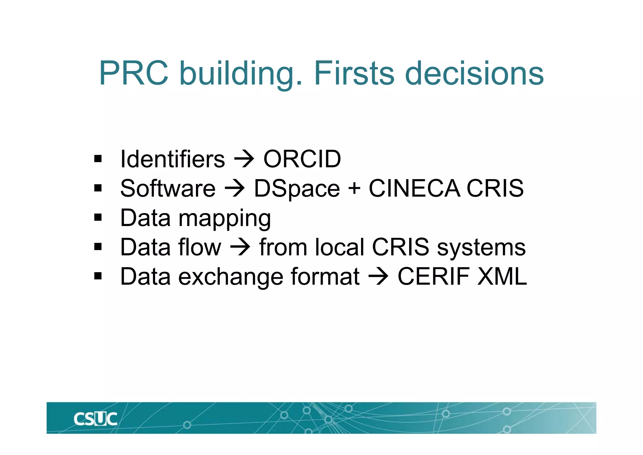 PRC building. Firsts decisions
 Identifiers  ORCID
 Software  DSpace + CINECA CRIS
 Data mapping
 Data flow  from local CRIS systems
 Data exchange format  CERIF XML
 