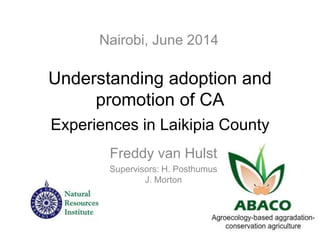 Understanding adoption and
promotion of CA
Experiences in Laikipia County
Freddy van Hulst
Supervisors: H. Posthumus
J. Morton
Nairobi, June 2014
 