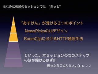 ちなみに後続のセッションでは  きっと
NewsPicksのUIデザイン
「あすけん」が受ける３つのポイント
RoomClipにおけるHTTP通信手法
といった、本セッションの次のステップ
の話が聞けるはず!!
違ったらごめんなさい(>.<。。。
 