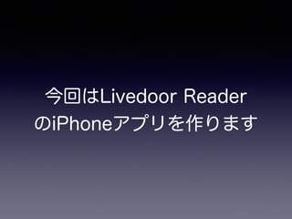 今回はLivedoor Reader
のiPhoneアプリを作ります
 