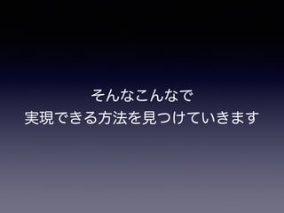 そんなこんなで
実現できる方法を見つけていきます
 