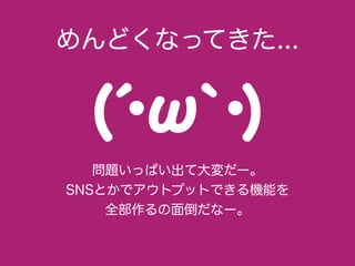 問題いっぱい出て大変だー。
SNSとかでアウトプットできる機能を
全部作るの面倒だなー。
めんどくなってきた...
 