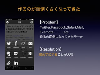 作るのが面倒くさくなってきた
【Problem】
Twitter,Facebook,Safari,Mail,
Evernote,・・・etc
作るの面倒になってきたぞーw
【Resolution】
諦めずにやることが大切
 