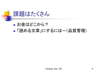 課題はたくさん
 お金はどこから？
 「読める文章」にするには―（品質管理）
T-tsubota Keio SFC 9
 