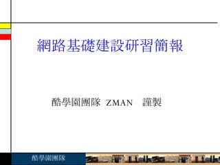 酷學園團隊  ZMAN  謹製 網路基礎建設研習簡報 