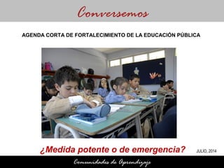 ¿Medida potente o de emergencia?
Conversemos
Comunidades de Aprendizaje
AGENDA CORTA DE FORTALECIMIENTO DE LA EDUCACIÓN PÚBLICA
JULIO, 2014
 