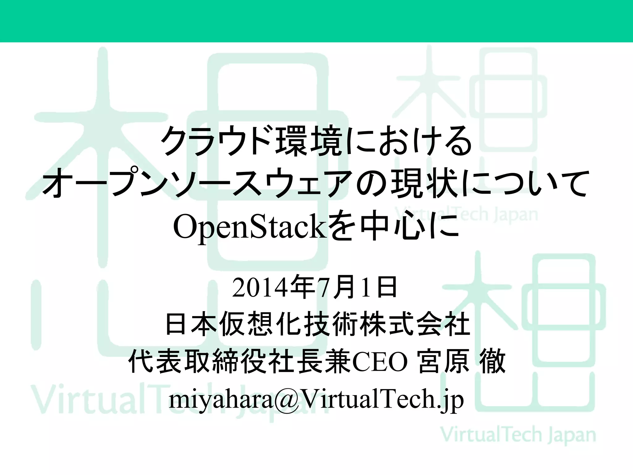 クラウド環境における
オープンソースウェアの現状について
OpenStackを中心に
2014年7月1日
日本仮想化技術株式会社
代表取締役社長兼CEO 宮原 徹
miyahara@VirtualTech.jp
 