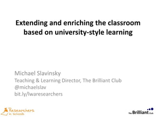 Extending and enriching the classroom
based on university-style learning
Michael Slavinsky
Teaching & Learning Director, The Brilliant Club
@michaelslav
bit.ly/lwaresearchers
 