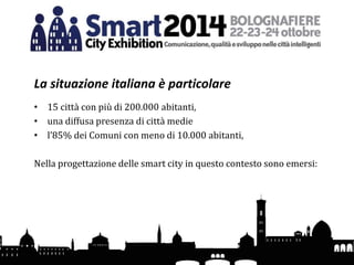 La situazione italiana è particolare
• 15 città con più di 200.000 abitanti,
• una diffusa presenza di città medie
• l’85% dei Comuni con meno di 10.000 abitanti,
Nella progettazione delle smart city in questo contesto sono emersi:
 