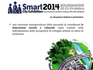 La situazione italiana è particolare
 una crescente consapevolezza della necessità di considerare le
dimensioni sociale e culturale come centrali nella
individuazione delle prospettive di sviluppo urbano in ottica di
inclusione.
 