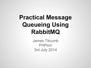 Practical Message
Queueing Using
RabbitMQ
James Titcumb
PHPem
3rd July 2014
 