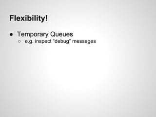Flexibility!
● Temporary Queues
● Queues to log to DB
 