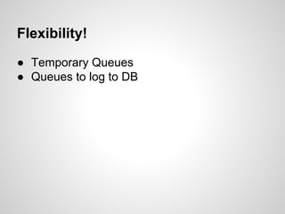 Flexibility!
● Temporary Queues
● Queues to log to DB
● Queues to email “alert/emergency”
 