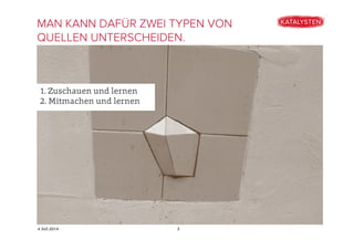 4 Juli 2014
1. Zuschauen und lernen
2. Mitmachen und lernen
MAN KANN DAFÜR ZWEI TYPEN VON
QUELLEN UNTERSCHEIDEN.
3
 