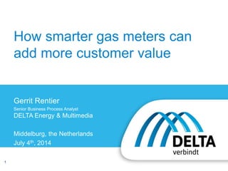 1
How smarter gas meters can
add more customer value
Gerrit Rentier
Senior Business Process Analyst
DELTA Energy & Multimedia
Middelburg, the Netherlands
July 4th, 2014
 