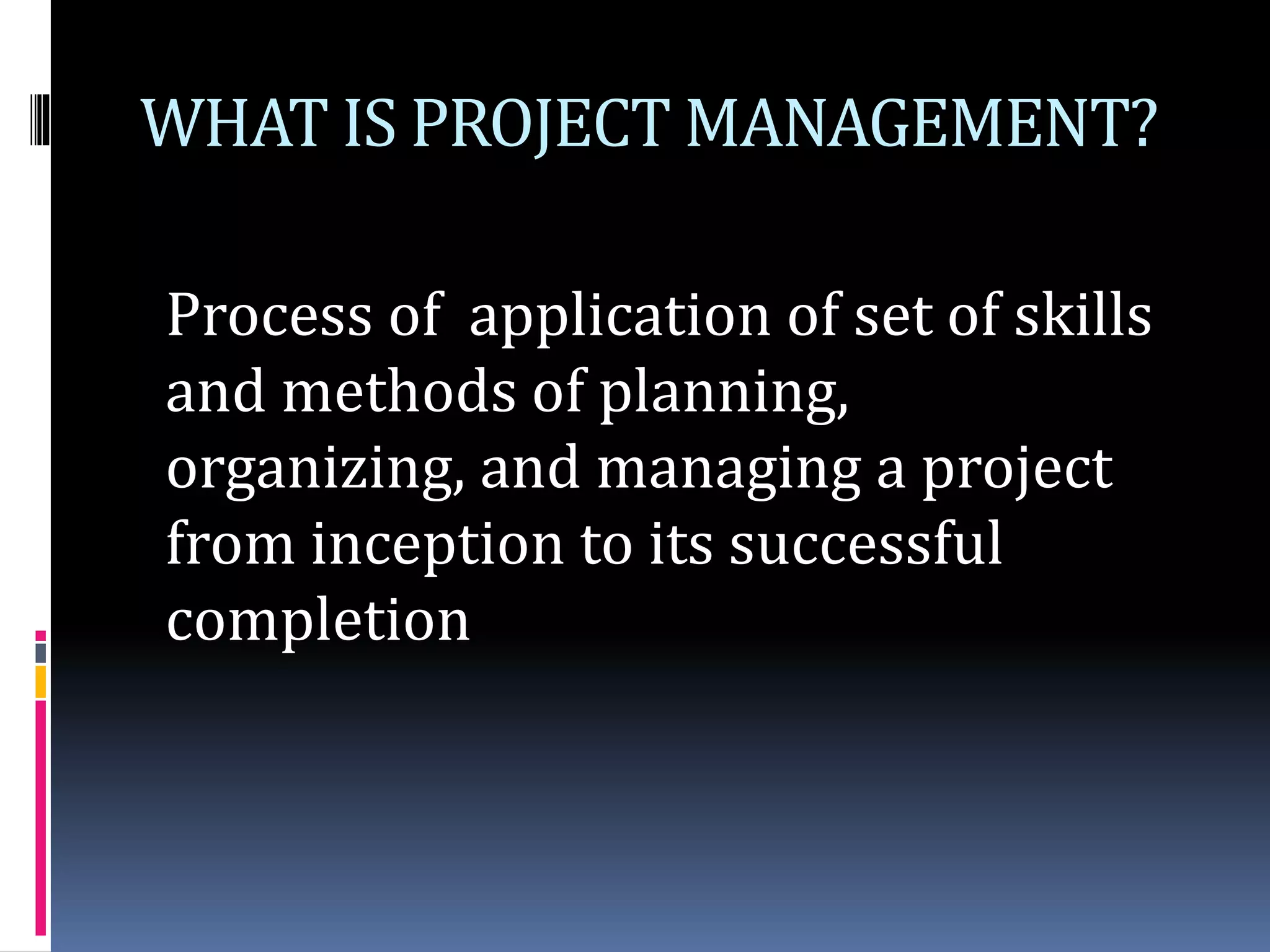 Process of application of set of skills
and methods of planning,
organizing, and managing a project
from inception to its successful
completion
WHAT IS PROJECT MANAGEMENT?
 