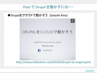 PaaS で Drupal を動かすには・・・
◆Drupalをクラウドで動かそう (Satoshi Kino)
http://www.slideshare.net/ki3104/drupal-on-engineyard
 