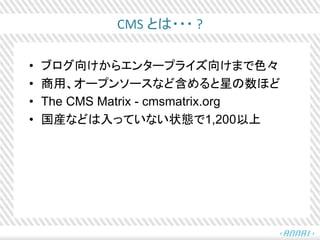 CMS とは・・・ ?
• ブログ向けからエンタープライズ向けまで色々
• 商用、オープンソースなど含めると星の数ほど
• The CMS Matrix - cmsmatrix.org
• 国産などは入っていない状態で1,200以上
 