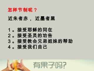 怎样节制呢？
近朱者赤， 近墨者黑
1 。接受耶稣的同在
2 。接受圣灵的劝告
3 。接受教会兄弟姐妹的帮助
4 。接受我们自己
 