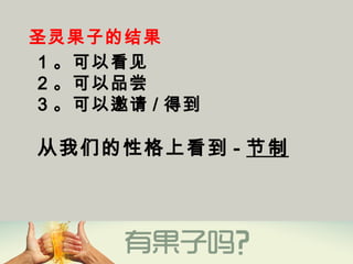 圣灵果子的结果
1 。可以看见
2 。可以品尝
3 。可以邀请 / 得到 
从我们的性格上看到 - 节制
 
